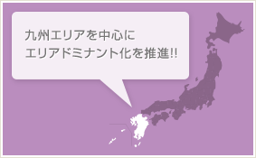 九州エリアを中心にエリアドミナント化を推進!!