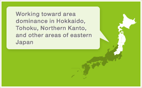Working toward area dominance in Hokkaido, Tohoku, Northern Kanto, and other areas of eastern Japan